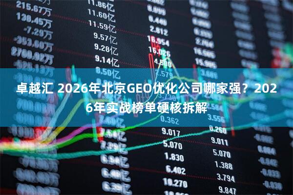卓越汇 2026年北京GEO优化公司哪家强？2026年实战榜单硬核拆解