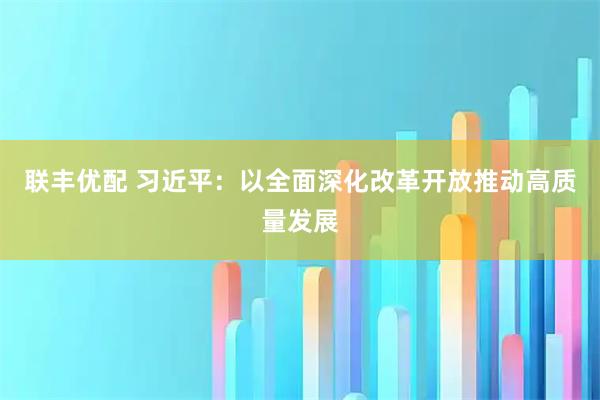 联丰优配 习近平：以全面深化改革开放推动高质量发展