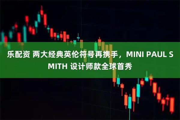 乐配资 两大经典英伦符号再携手，MINI PAUL SMITH 设计师款全球首秀