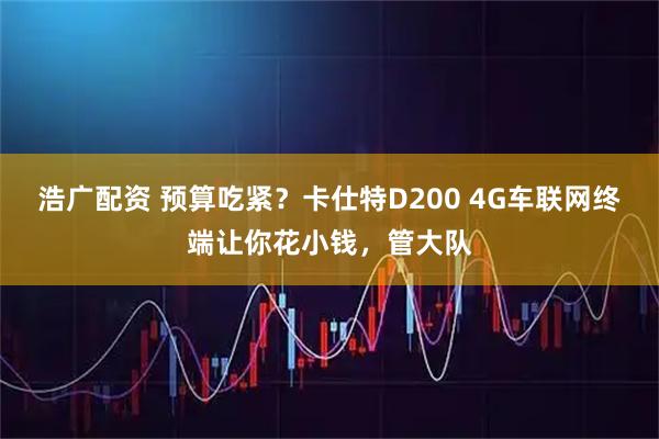 浩广配资 预算吃紧？卡仕特D200 4G车联网终端让你花小钱，管大队