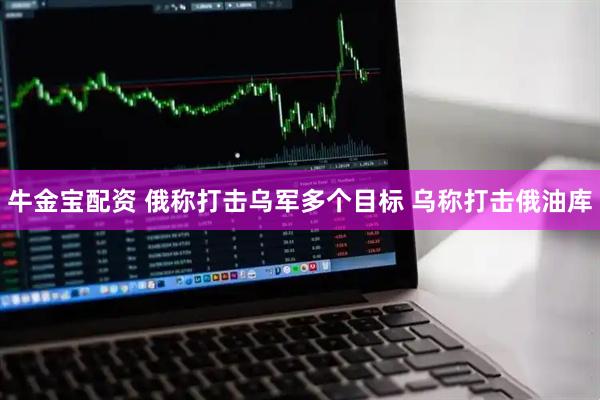 牛金宝配资 俄称打击乌军多个目标 乌称打击俄油库