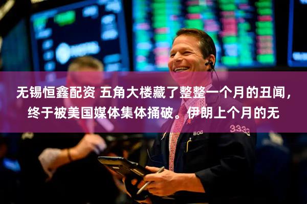 无锡恒鑫配资 五角大楼藏了整整一个月的丑闻,终于被美国媒体集体捅破。伊朗上个月的无