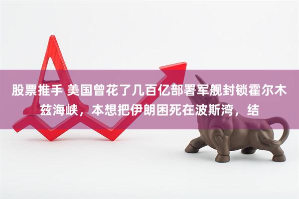 股票推手 美国曾花了几百亿部署军舰封锁霍尔木兹海峡，本想把伊朗困死在波斯湾，结