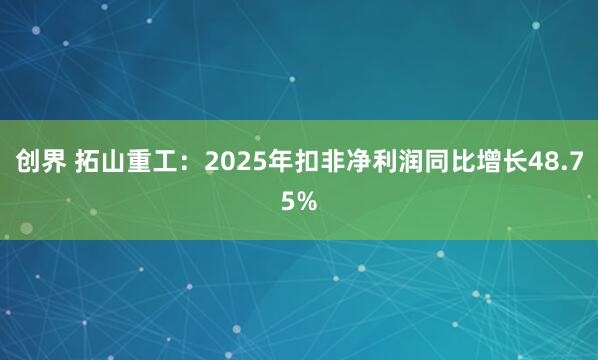 创界 拓山重工：2025年扣非净利润同比增长48.75%