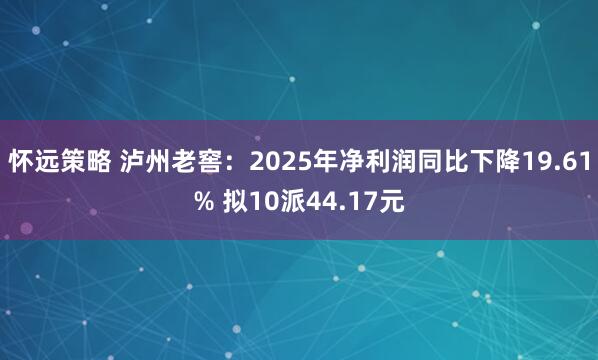 怀远策略 泸州老窖：2025年净利润同比下降19.61% 拟10派44.17元