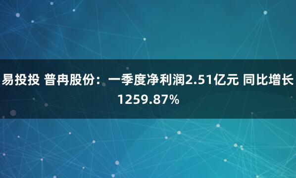 易投投 普冉股份：一季度净利润2.51亿元 同比增长1259.87%