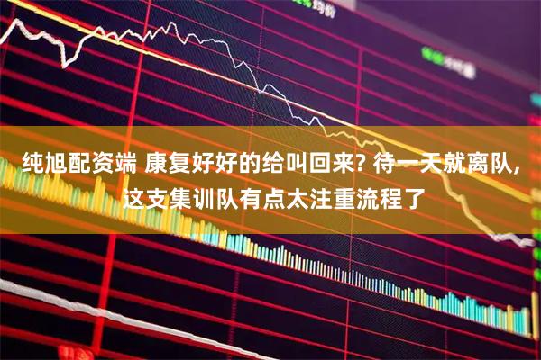 纯旭配资端 康复好好的给叫回来? 待一天就离队, 这支集训队有点太注重流程了