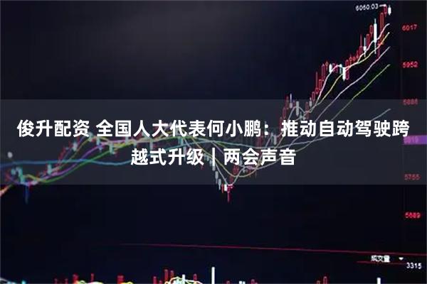 俊升配资 全国人大代表何小鹏：推动自动驾驶跨越式升级｜两会声音