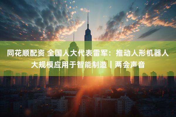 同花顺配资 全国人大代表雷军：推动人形机器人大规模应用于智能制造｜两会声音