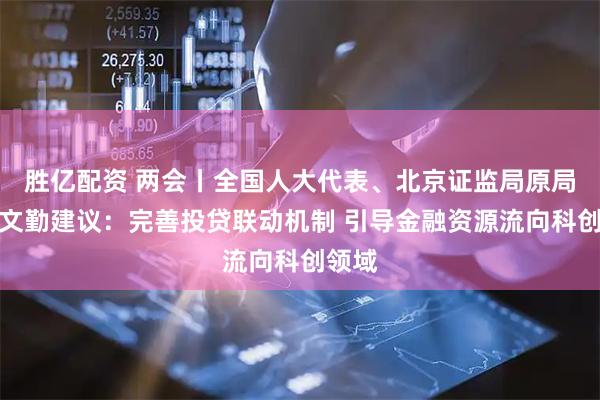 胜亿配资 两会丨全国人大代表、北京证监局原局长贾文勤建议：完善投贷联动机制 引导金融资源流向科创领域