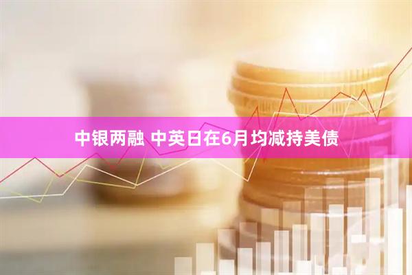 中银两融 中英日在6月均减持美债