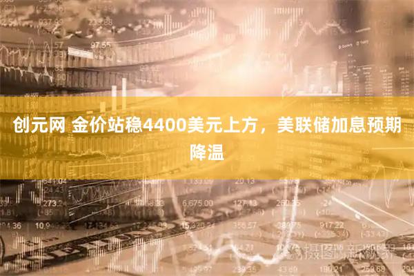 创元网 金价站稳4400美元上方，美联储加息预期降温